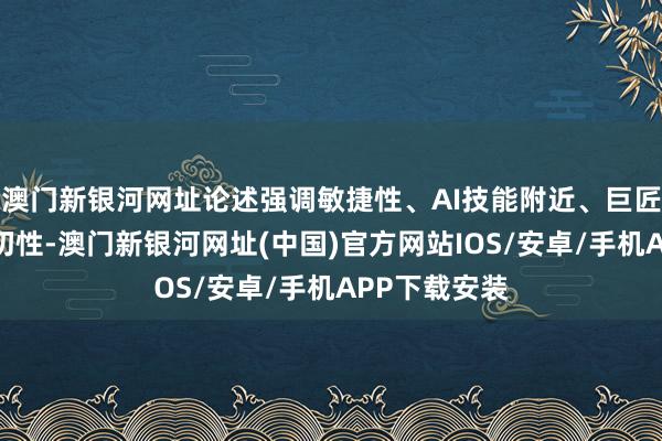 澳門新銀河網址論述強調敏捷性、AI技能附近、巨匠化布局的迫切性-澳門新銀河網址(中國)官方網站IOS/安卓/手機APP下載安裝