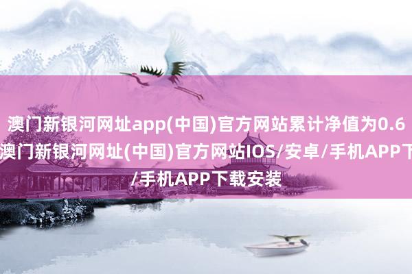 澳門新銀河網址app(中國)官方網站累計凈值為0.6541元-澳門新銀河網址(中國)官方網站IOS/安卓/手機APP下載安裝