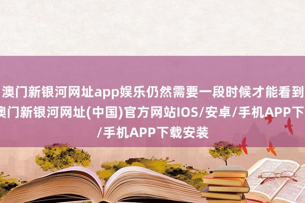 澳門新銀河網(wǎng)址app娛樂(lè)仍然需要一段時(shí)候才能看到效力-澳門新銀河網(wǎng)址(中國(guó))官方網(wǎng)站IOS/安卓/手機(jī)APP下載安裝