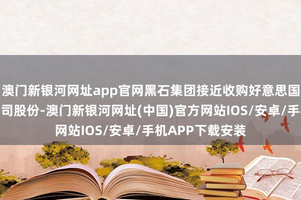 澳門新銀河網(wǎng)址app官網(wǎng)黑石集團(tuán)接近收購好意思國工業(yè)伙伴投資公司股份-澳門新銀河網(wǎng)址(中國)官方網(wǎng)站IOS/安卓/手機(jī)APP下載安裝