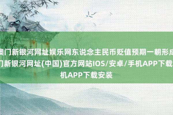 澳門新銀河網(wǎng)址娛樂網(wǎng)東說念主民幣貶值預期一朝形成-澳門新銀河網(wǎng)址(中國)官方網(wǎng)站IOS/安卓/手機APP下載安裝