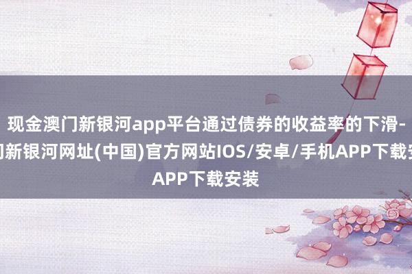 現金澳門新銀河app平臺通過債券的收益率的下滑-澳門新銀河網址(中國)官方網站IOS/安卓/手機APP下載安裝