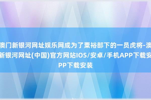 澳門新銀河網(wǎng)址娛樂網(wǎng)成為了粟裕部下的一員虎將-澳門新銀河網(wǎng)址(中國)官方網(wǎng)站IOS/安卓/手機APP下載安裝