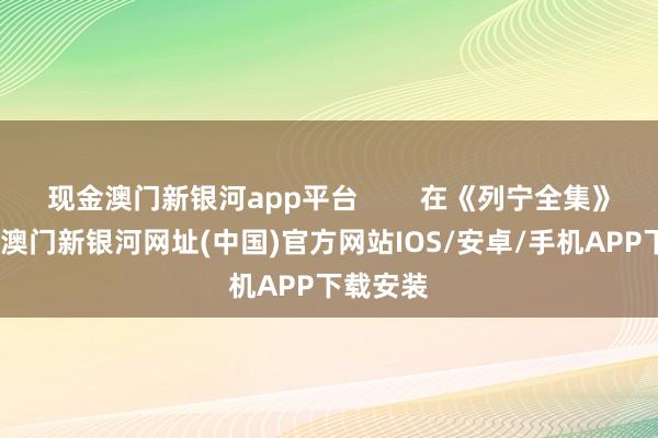 現(xiàn)金澳門(mén)新銀河app平臺(tái)        在《列寧全集》一書(shū)中-澳門(mén)新銀河網(wǎng)址(中國(guó))官方網(wǎng)站IOS/安卓/手機(jī)APP下載安裝