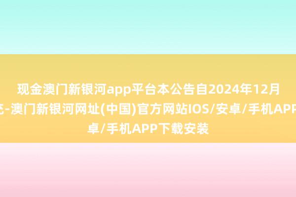 現(xiàn)金澳門(mén)新銀河app平臺(tái)　　本公告自2024年12月1日起擴(kuò)充-澳門(mén)新銀河網(wǎng)址(中國(guó))官方網(wǎng)站IOS/安卓/手機(jī)APP下載安裝