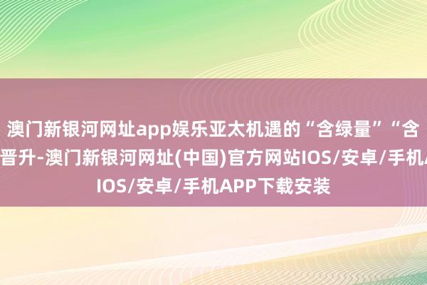 澳門新銀河網址app娛樂亞太機遇的“含綠量”“含金量”將捏續晉升-澳門新銀河網址(中國)官方網站IOS/安卓/手機APP下載安裝