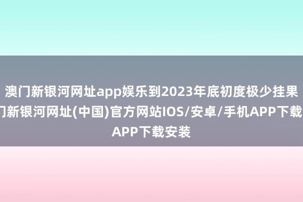 澳門新銀河網址app娛樂到2023年底初度極少掛果-澳門新銀河網址(中國)官方網站IOS/安卓/手機APP下載安裝