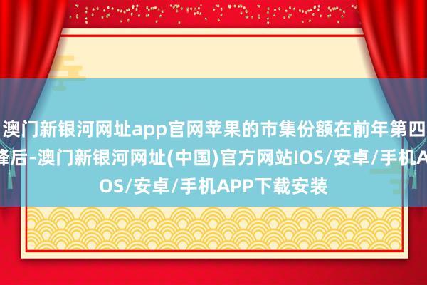 澳門新銀河網(wǎng)址app官網(wǎng)蘋果的市集份額在前年第四季度達(dá)到頂峰后-澳門新銀河網(wǎng)址(中國)官方網(wǎng)站IOS/安卓/手機(jī)APP下載安裝