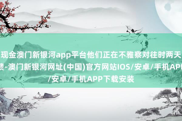 現(xiàn)金澳門新銀河app平臺他們正在不雅察對往時兩天查考的反饋-澳門新銀河網(wǎng)址(中國)官方網(wǎng)站IOS/安卓/手機APP下載安裝