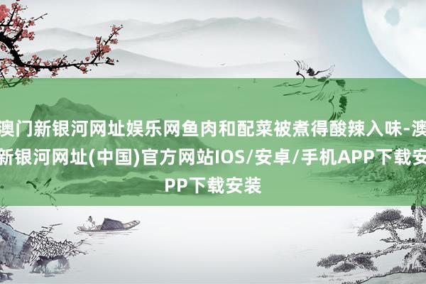 澳門新銀河網(wǎng)址娛樂(lè)網(wǎng)魚肉和配菜被煮得酸辣入味-澳門新銀河網(wǎng)址(中國(guó))官方網(wǎng)站IOS/安卓/手機(jī)APP下載安裝