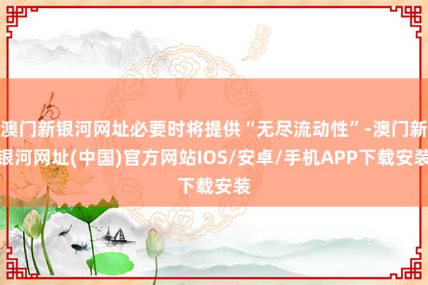 澳門新銀河網址必要時將提供“無盡流動性”-澳門新銀河網址(中國)官方網站IOS/安卓/手機APP下載安裝