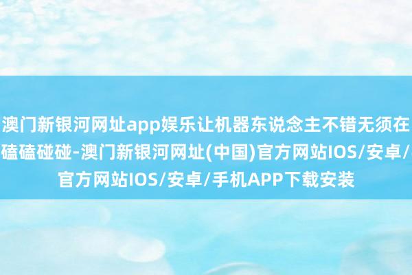 澳門新銀河網址app娛樂讓機器東說念主不錯無須在復雜的硬件環境中磕磕碰碰-澳門新銀河網址(中國)官方網站IOS/安卓/手機APP下載安裝
