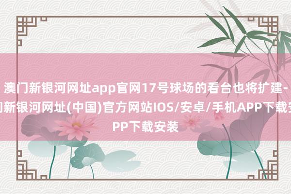 澳門新銀河網(wǎng)址app官網(wǎng)17號球場的看臺也將擴(kuò)建-澳門新銀河網(wǎng)址(中國)官方網(wǎng)站IOS/安卓/手機(jī)APP下載安裝