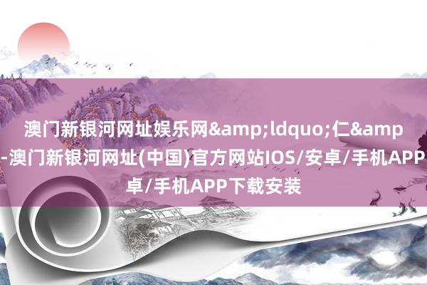 澳門新銀河網(wǎng)址娛樂網(wǎng)　　&ldquo;仁&rdquo;-澳門新銀河網(wǎng)址(中國)官方網(wǎng)站IOS/安卓/手機APP下載安裝