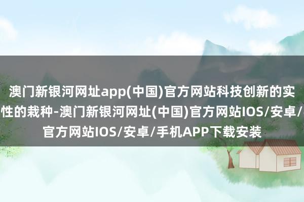 澳門新銀河網(wǎng)址app(中國)官方網(wǎng)站科技創(chuàng)新的實力和才略有了歷史性的栽種-澳門新銀河網(wǎng)址(中國)官方網(wǎng)站IOS/安卓/手機APP下載安裝