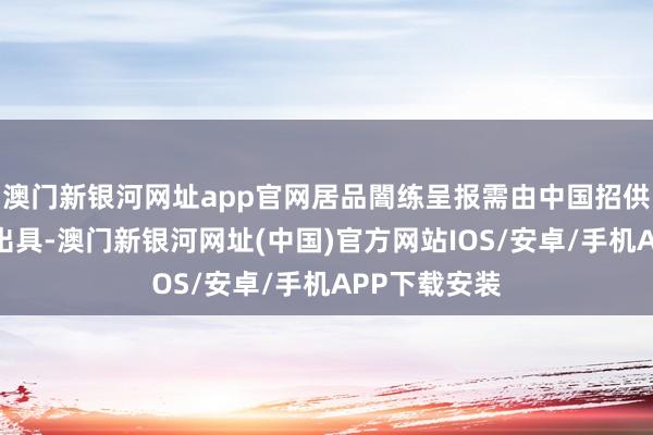 澳門新銀河網址app官網居品闇練呈報需由中國招供的闇練機構出具-澳門新銀河網址(中國)官方網站IOS/安卓/手機APP下載安裝
