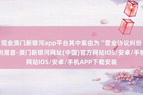 現(xiàn)金澳門新銀河app平臺其中案由為“營業(yè)協(xié)議糾紛”的公告以15則居首-澳門新銀河網(wǎng)址(中國)官方網(wǎng)站IOS/安卓/手機(jī)APP下載安裝