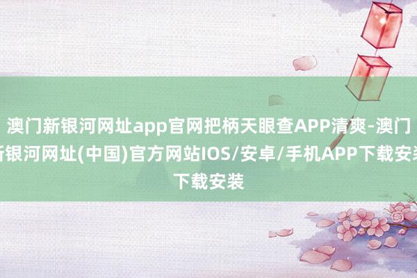 澳門新銀河網(wǎng)址app官網(wǎng)把柄天眼查APP清爽-澳門新銀河網(wǎng)址(中國)官方網(wǎng)站IOS/安卓/手機(jī)APP下載安裝