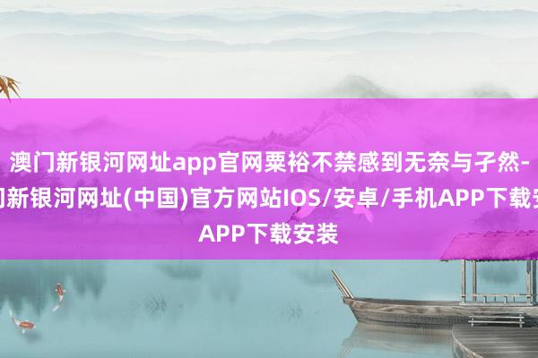澳門新銀河網(wǎng)址app官網(wǎng)粟裕不禁感到無奈與孑然-澳門新銀河網(wǎng)址(中國)官方網(wǎng)站IOS/安卓/手機APP下載安裝