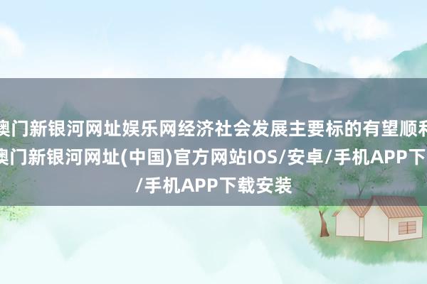 澳門新銀河網址娛樂網經濟社會發展主要標的有望順利達成-澳門新銀河網址(中國)官方網站IOS/安卓/手機APP下載安裝