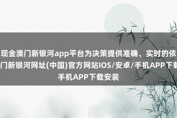 現(xiàn)金澳門(mén)新銀河app平臺(tái)為決策提供準(zhǔn)確、實(shí)時(shí)的依據(jù)-澳門(mén)新銀河網(wǎng)址(中國(guó))官方網(wǎng)站IOS/安卓/手機(jī)APP下載安裝