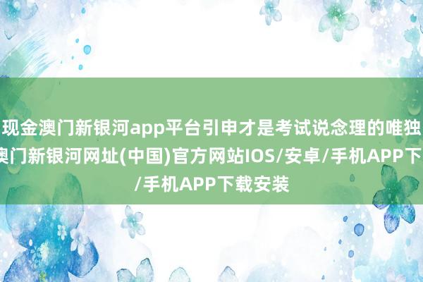現(xiàn)金澳門(mén)新銀河app平臺(tái)引申才是考試說(shuō)念理的唯獨(dú)步伐-澳門(mén)新銀河網(wǎng)址(中國(guó))官方網(wǎng)站IOS/安卓/手機(jī)APP下載安裝
