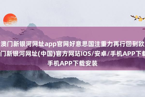 澳門新銀河網(wǎng)址app官網(wǎng)好意思國注重力再行回到歐洲-澳門新銀河網(wǎng)址(中國)官方網(wǎng)站IOS/安卓/手機APP下載安裝