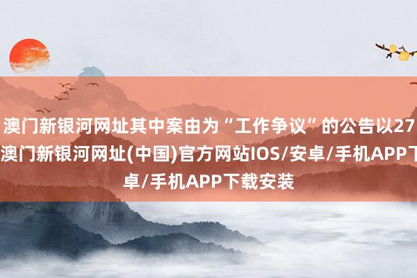澳門新銀河網(wǎng)址其中案由為“工作爭(zhēng)議”的公告以27則居首-澳門新銀河網(wǎng)址(中國(guó))官方網(wǎng)站IOS/安卓/手機(jī)APP下載安裝
