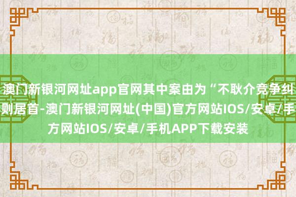 澳門新銀河網址app官網其中案由為“不耿介競爭糾紛”的公告以46則居首-澳門新銀河網址(中國)官方網站IOS/安卓/手機APP下載安裝
