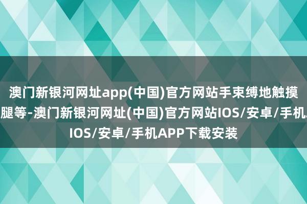 澳門新銀河網址app(中國)官方網站手束縛地觸摸撫摸女子的大腿等-澳門新銀河網址(中國)官方網站IOS/安卓/手機APP下載安裝