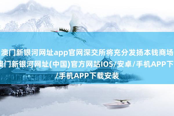 澳門新銀河網(wǎng)址app官網(wǎng)深交所將充分發(fā)揚(yáng)本錢商場功能-澳門新銀河網(wǎng)址(中國)官方網(wǎng)站IOS/安卓/手機(jī)APP下載安裝