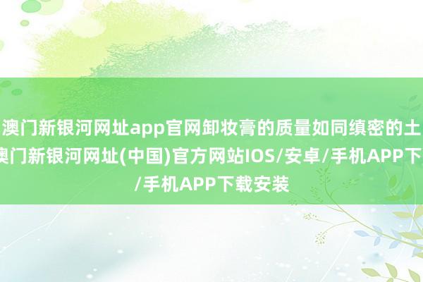 澳門新銀河網(wǎng)址app官網(wǎng)卸妝膏的質量如同縝密的土豆泥-澳門新銀河網(wǎng)址(中國)官方網(wǎng)站IOS/安卓/手機APP下載安裝