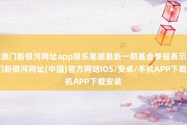澳門新銀河網址app娛樂筆據最新一期基金季報表示-澳門新銀河網址(中國)官方網站IOS/安卓/手機APP下載安裝
