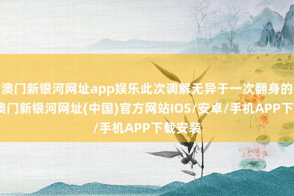 澳門新銀河網(wǎng)址app娛樂此次調(diào)解無異于一次翻身的契機(jī)-澳門新銀河網(wǎng)址(中國)官方網(wǎng)站IOS/安卓/手機(jī)APP下載安裝