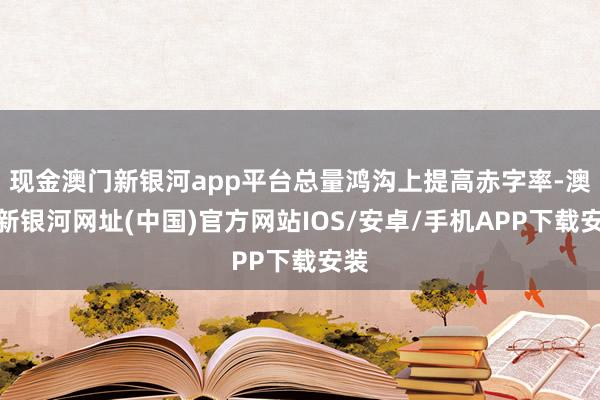 現金澳門新銀河app平臺總量鴻溝上提高赤字率-澳門新銀河網址(中國)官方網站IOS/安卓/手機APP下載安裝