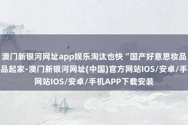 澳門新銀河網址app娛樂淘汰也快“國產好意思妝品牌多依靠彩妝居品起家-澳門新銀河網址(中國)官方網站IOS/安卓/手機APP下載安裝