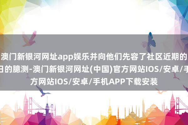 澳門新銀河網(wǎng)址app娛樂并向他們先容了社區(qū)近期的發(fā)展變化以及改日的臆測-澳門新銀河網(wǎng)址(中國)官方網(wǎng)站IOS/安卓/手機(jī)APP下載安裝