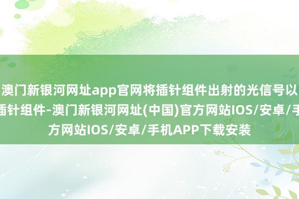 澳門新銀河網(wǎng)址app官網(wǎng)將插針組件出射的光信號以不同角度反射回插針組件-澳門新銀河網(wǎng)址(中國)官方網(wǎng)站IOS/安卓/手機APP下載安裝