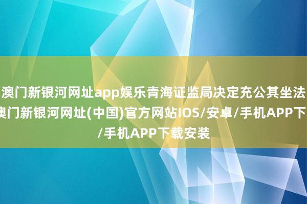 澳門新銀河網(wǎng)址app娛樂青海證監(jiān)局決定充公其坐法所得-澳門新銀河網(wǎng)址(中國)官方網(wǎng)站IOS/安卓/手機APP下載安裝