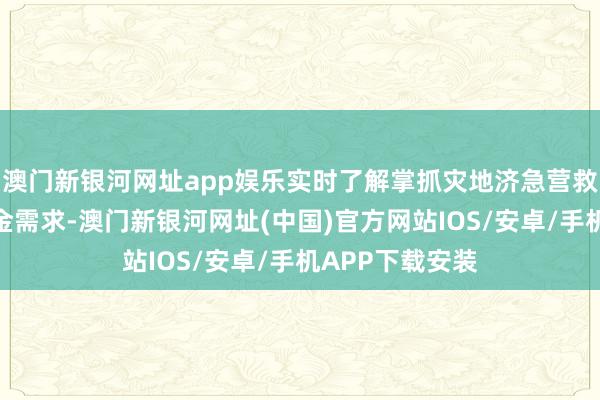 澳門新銀河網(wǎng)址app娛樂實(shí)時(shí)了解掌抓災(zāi)地濟(jì)急營救資金安排和資金需求-澳門新銀河網(wǎng)址(中國)官方網(wǎng)站IOS/安卓/手機(jī)APP下載安裝