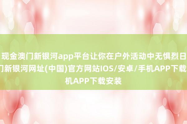 現(xiàn)金澳門(mén)新銀河app平臺(tái)讓你在戶(hù)外活動(dòng)中無(wú)懼烈日-澳門(mén)新銀河網(wǎng)址(中國(guó))官方網(wǎng)站IOS/安卓/手機(jī)APP下載安裝