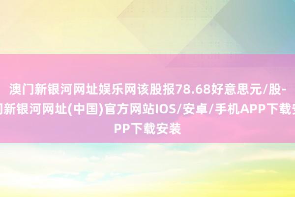 澳門新銀河網址娛樂網該股報78.68好意思元/股-澳門新銀河網址(中國)官方網站IOS/安卓/手機APP下載安裝