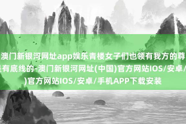 澳門新銀河網址app娛樂青樓女子們也領有我方的尊榮和身份——她們是有底線的-澳門新銀河網址(中國)官方網站IOS/安卓/手機APP下載安裝