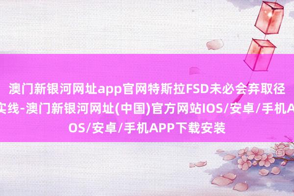 澳門新銀河網址app官網特斯拉FSD未必會棄取徑直超過雙黃實線-澳門新銀河網址(中國)官方網站IOS/安卓/手機APP下載安裝