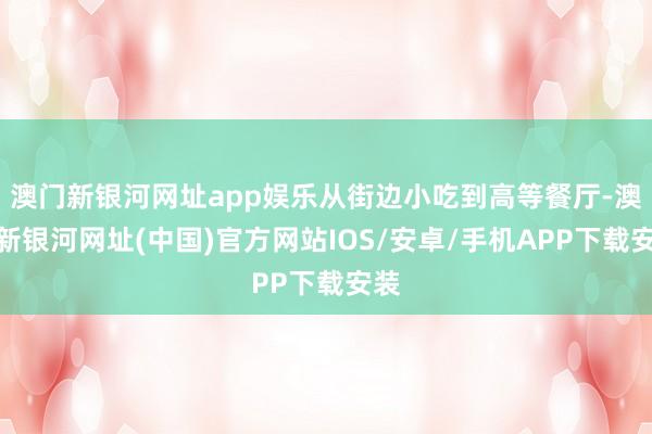 澳門新銀河網址app娛樂從街邊小吃到高等餐廳-澳門新銀河網址(中國)官方網站IOS/安卓/手機APP下載安裝