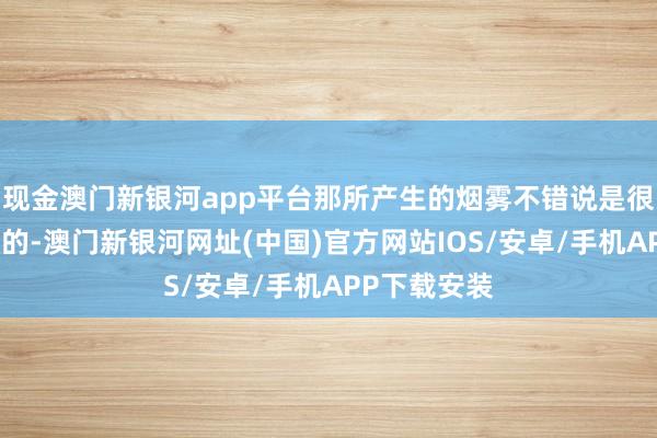 現(xiàn)金澳門新銀河app平臺那所產(chǎn)生的煙霧不錯說是很難完全隱沒的-澳門新銀河網(wǎng)址(中國)官方網(wǎng)站IOS/安卓/手機(jī)APP下載安裝