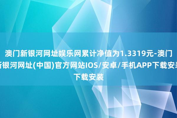 澳門新銀河網(wǎng)址娛樂網(wǎng)累計凈值為1.3319元-澳門新銀河網(wǎng)址(中國)官方網(wǎng)站IOS/安卓/手機APP下載安裝