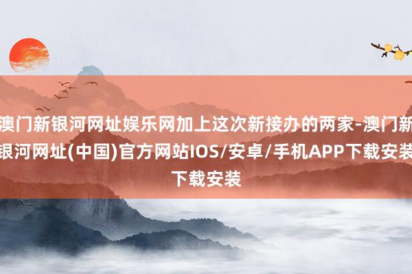 澳門新銀河網址娛樂網加上這次新接辦的兩家-澳門新銀河網址(中國)官方網站IOS/安卓/手機APP下載安裝
