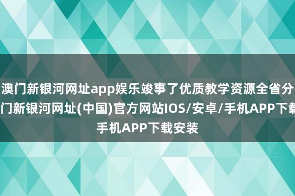 澳門新銀河網址app娛樂竣事了優質教學資源全省分享-澳門新銀河網址(中國)官方網站IOS/安卓/手機APP下載安裝