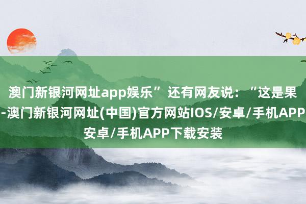 澳門新銀河網(wǎng)址app娛樂” 還有網(wǎng)友說：“這是果真的偉大-澳門新銀河網(wǎng)址(中國)官方網(wǎng)站IOS/安卓/手機APP下載安裝